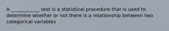 A ____________ test is a statistical procedure that is used to determine whether or not there is a relationship between two categorical variables