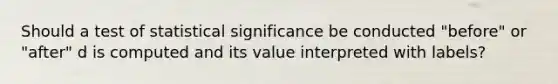 Should a test of statistical significance be conducted "before" or "after" d is computed and its value interpreted with labels?