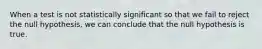 When a test is not statistically significant so that we fail to reject the null hypothesis, we can conclude that the null hypothesis is true.