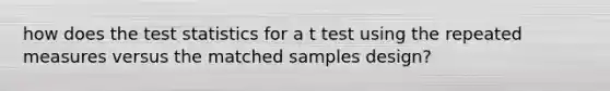 how does <a href='https://www.questionai.com/knowledge/kzeQt8hpQB-the-test-statistic' class='anchor-knowledge'>the test statistic</a>s for a t test using the repeated measures versus the matched samples design?