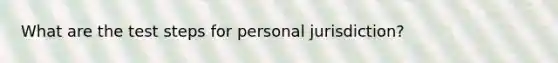 What are the test steps for personal jurisdiction?