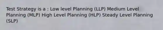 Test Strategy is a : Low level Planning (LLP) Medium Level Planning (MLP) High Level Planning (HLP) Steady Level Planning (SLP)