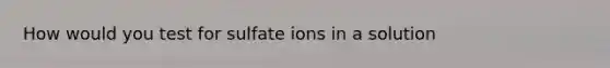 How would you test for sulfate ions in a solution