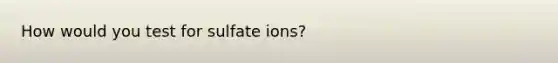 How would you test for sulfate ions?