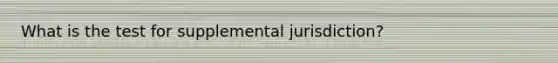 What is the test for supplemental jurisdiction?