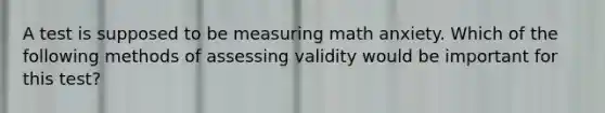 A test is supposed to be measuring math anxiety. Which of the following methods of assessing validity would be important for this test?