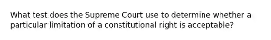 What test does the Supreme Court use to determine whether a particular limitation of a constitutional right is acceptable?