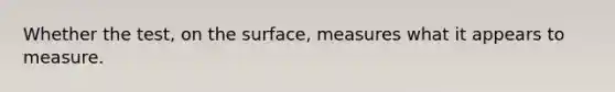 Whether the test, on the surface, measures what it appears to measure.