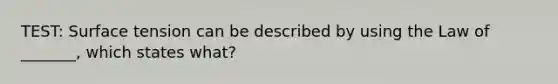 TEST: Surface tension can be described by using the Law of _______, which states what?