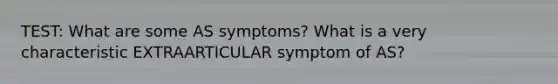 TEST: What are some AS symptoms? What is a very characteristic EXTRAARTICULAR symptom of AS?