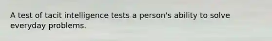 A test of tacit intelligence tests a person's ability to solve everyday problems.