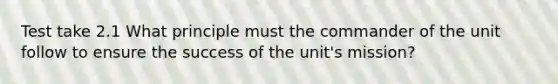 Test take 2.1 What principle must the commander of the unit follow to ensure the success of the unit's mission?