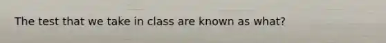 The test that we take in class are known as what?