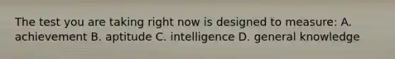 The test you are taking right now is designed to measure: A. achievement B. aptitude C. intelligence D. general knowledge