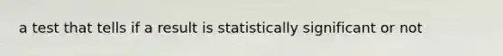 a test that tells if a result is statistically significant or not