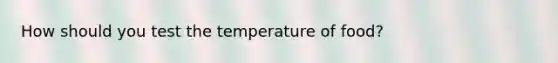 How should you test the temperature of food?