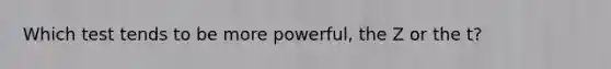 Which test tends to be more powerful, the Z or the t?