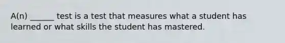 A(n) ______ test is a test that measures what a student has learned or what skills the student has mastered.