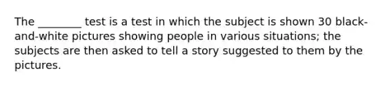 The ________ test is a test in which the subject is shown 30 black-and-white pictures showing people in various situations; the subjects are then asked to tell a story suggested to them by the pictures.
