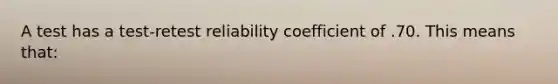 A test has a test-retest reliability coefficient of .70. This means that: