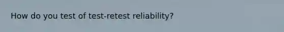 How do you test of test-retest reliability?