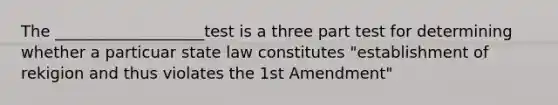 The ___________________test is a three part test for determining whether a particuar state law constitutes "establishment of rekigion and thus violates the 1st Amendment"