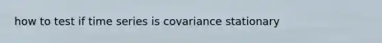 how to test if time series is covariance stationary