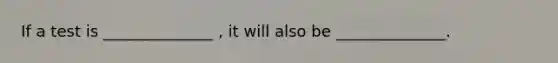 If a test is ______________ , it will also be ______________.