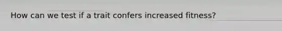 How can we test if a trait confers increased fitness?