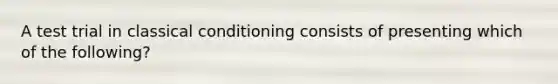 A test trial in classical conditioning consists of presenting which of the following?