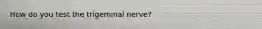 How do you test the trigeminal nerve?