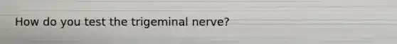 How do you test the trigeminal nerve?