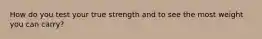 How do you test your true strength and to see the most weight you can carry?