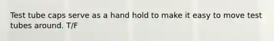 Test tube caps serve as a hand hold to make it easy to move test tubes around. T/F