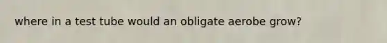 where in a test tube would an obligate aerobe grow?