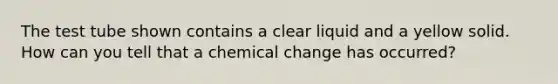 The test tube shown contains a clear liquid and a yellow solid. How can you tell that a chemical change has occurred?