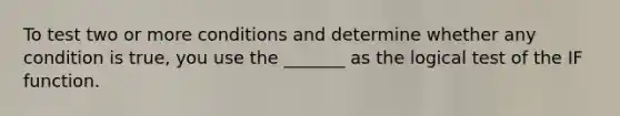 To test two or more conditions and determine whether any condition is true, you use the _______ as the logical test of the IF function.