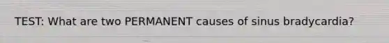 TEST: What are two PERMANENT causes of sinus bradycardia?