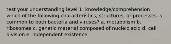 test your understanding level 1: knowledge/comprehension which of the following characteristics, structures, or processes is common to both bacteria and viruses? a. metabolism b. ribosomes c. genetic material composed of nucleic acid d. cell division e. independent existence