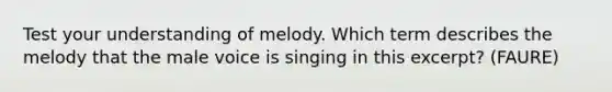 Test your understanding of melody. Which term describes the melody that the male voice is singing in this excerpt? (FAURE)