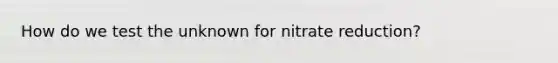 How do we test the unknown for nitrate reduction?