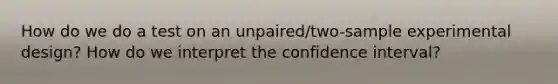 How do we do a test on an unpaired/two-sample experimental design? How do we interpret the confidence interval?