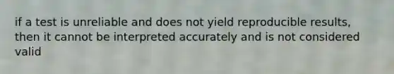 if a test is unreliable and does not yield reproducible results, then it cannot be interpreted accurately and is not considered valid