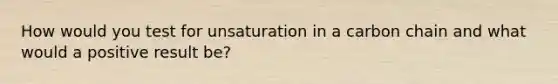 How would you test for unsaturation in a carbon chain and what would a positive result be?