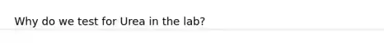 Why do we test for Urea in the lab?