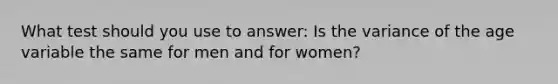 What test should you use to answer: Is the variance of the age variable the same for men and for women?