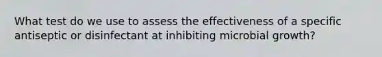 What test do we use to assess the effectiveness of a specific antiseptic or disinfectant at inhibiting microbial growth?