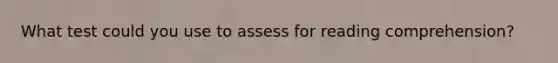 What test could you use to assess for reading comprehension?