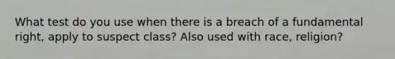 What test do you use when there is a breach of a fundamental right, apply to suspect class? Also used with race, religion?