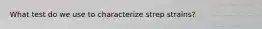 What test do we use to characterize strep strains?